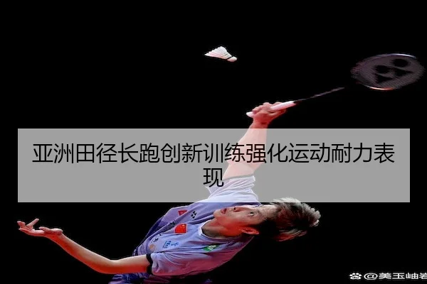 亚洲田径长跑创新训练强化运动耐力表现